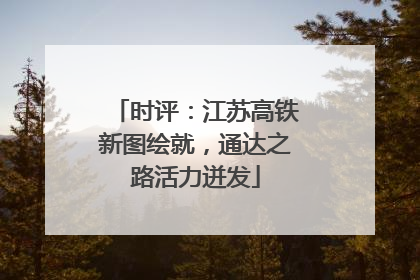时评：江苏高铁新图绘就，通达之路活力迸发