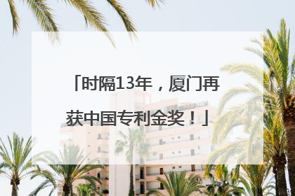 时隔13年，厦门再获中国专利金奖！
