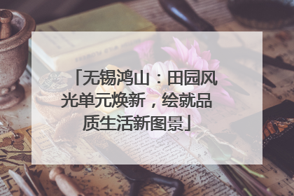 无锡鸿山：田园风光单元焕新，绘就品质生活新图景