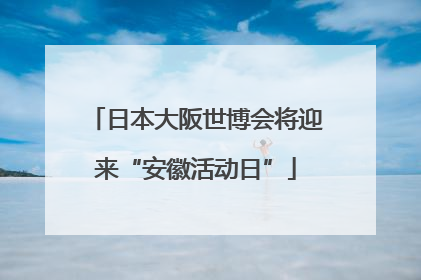 日本大阪世博会将迎来“安徽活动日”