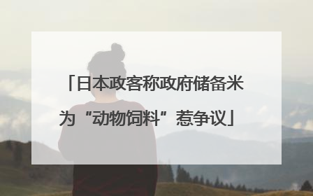 日本政客称政府储备米为“动物饲料”惹争议