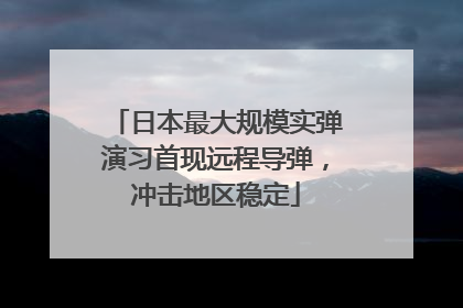 日本最大规模实弹演习首现远程导弹，冲击地区稳定