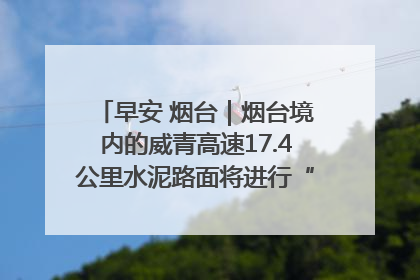 早安 烟台｜烟台境内的威青高速17.4公里水泥路面将进行“白改黑”改造