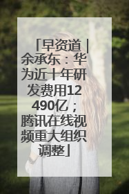 早资道｜余承东：华为近十年研发费用12490亿；腾讯在线视频重大组织调整