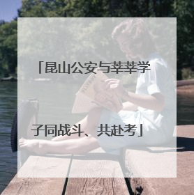 昆山公安与莘莘学子同战斗、共赴考