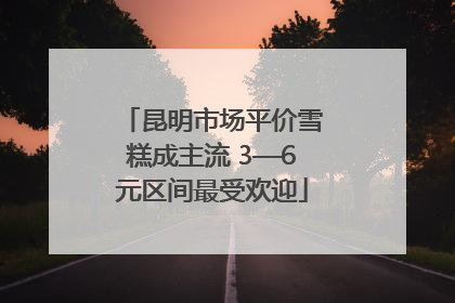 昆明市场平价雪糕成主流 3—6元区间最受欢迎