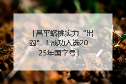 昌平蟠桃实力“出圈”！成功入选2025年国字号