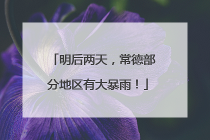 明后两天，常德部分地区有大暴雨！