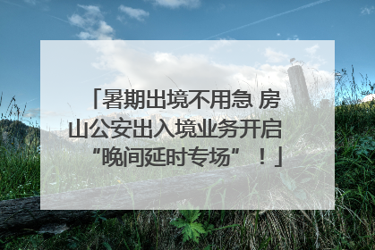 暑期出境不用急 房山公安出入境业务开启“晚间延时专场”！