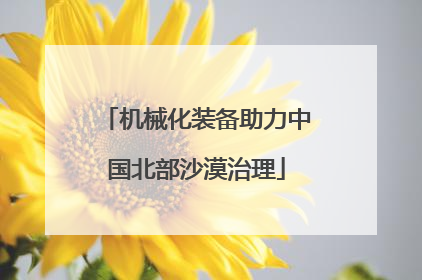 机械化装备助力中国北部沙漠治理
