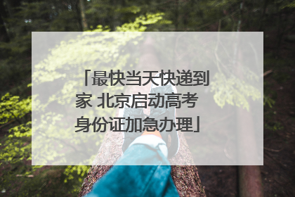 最快当天快递到家 北京启动高考身份证加急办理