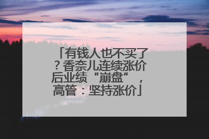 有钱人也不买了？香奈儿连续涨价后业绩“崩盘”，高管：坚持涨价