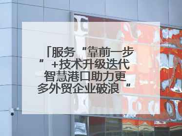 服务“靠前一步”+技术升级迭代 智慧港口助力更多外贸企业破浪“出海”
