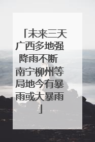 未来三天广西多地强降雨不断 南宁柳州等局地今有暴雨或大暴雨