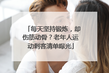 每天坚持锻炼，却伤筋动骨？老年人运动刺客清单曝光