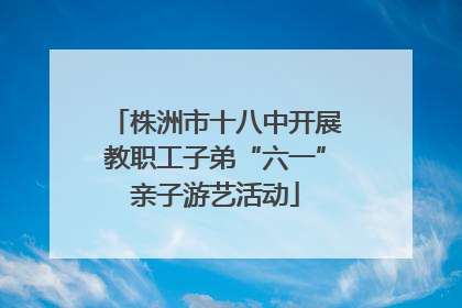 株洲市十八中开展教职工子弟“六一”亲子游艺活动