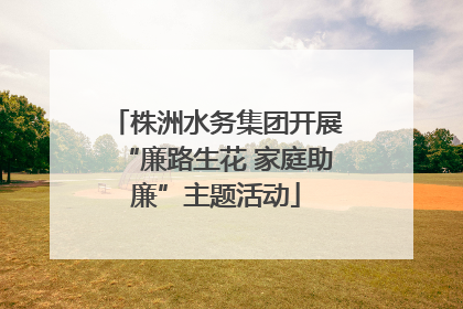 株洲水务集团开展“廉路生花 家庭助廉”主题活动