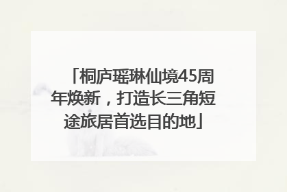 桐庐瑶琳仙境45周年焕新，打造长三角短途旅居首选目的地