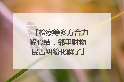 检察等多方合力解心结，邻里财物侵占纠纷化解了