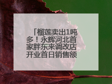 榴莲卖出1吨多！永辉河北首家胖东来调改店开业首日销售额同比增10倍