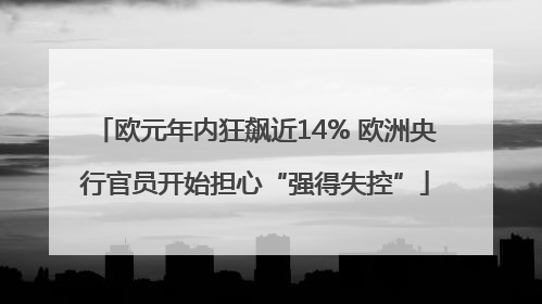 欧元年内狂飙近14% 欧洲央行官员开始担心“强得失控”