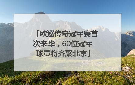 欧巡传奇冠军赛首次来华，60位冠军球员将齐聚北京