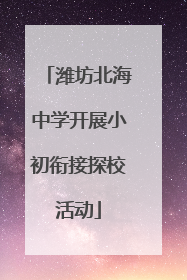 潍坊北海中学开展小初衔接探校活动