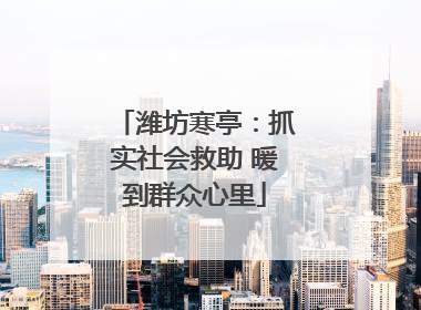 潍坊寒亭：抓实社会救助 暖到群众心里