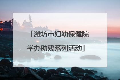 潍坊市妇幼保健院举办助残系列活动