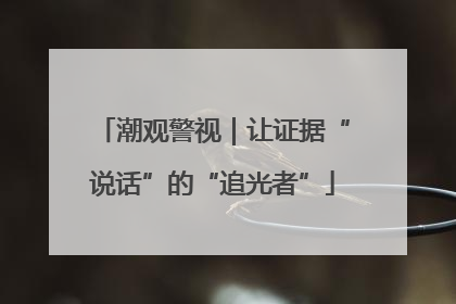潮观警视｜让证据“说话”的“追光者”