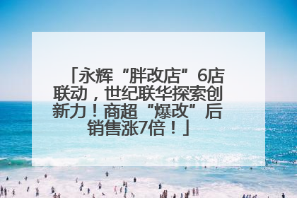 永辉“胖改店”6店联动，世纪联华探索创新力！商超“爆改”后销售涨7倍！