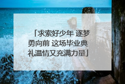 求索好少年 逐梦勇向前 这场毕业典礼温情又充满力量