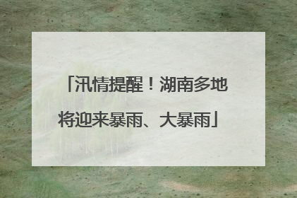 汛情提醒！湖南多地将迎来暴雨、大暴雨