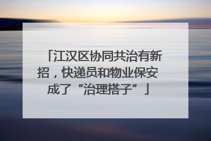 江汉区协同共治有新招，快递员和物业保安成了“治理搭子”