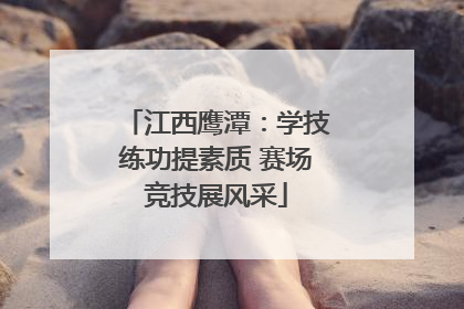 江西鹰潭：学技练功提素质 赛场竞技展风采