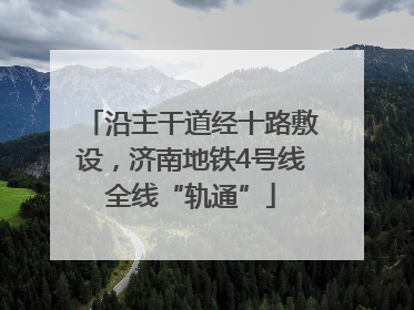 沿主干道经十路敷设，济南地铁4号线全线“轨通”
