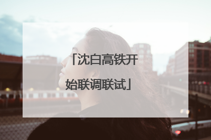 沈白高铁开始联调联试