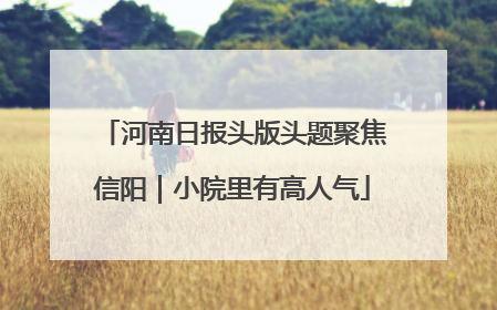 河南日报头版头题聚焦信阳｜小院里有高人气