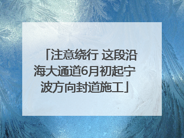 注意绕行 这段沿海大通道6月初起宁波方向封道施工