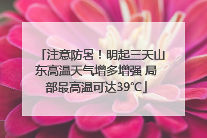 注意防暑！明起三天山东高温天气增多增强 局部最高温可达39℃