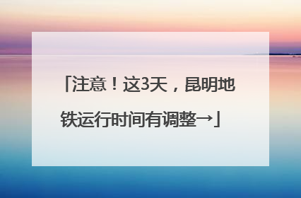 注意！这3天，昆明地铁运行时间有调整→