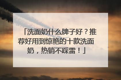 洗面奶什么牌子好？推荐好用到惊艳的十款洗面奶，热销不踩雷！