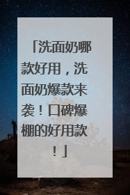 洗面奶哪款好用，洗面奶爆款来袭！口碑爆棚的好用款！