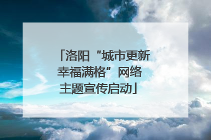 洛阳“城市更新 幸福满格”网络主题宣传启动