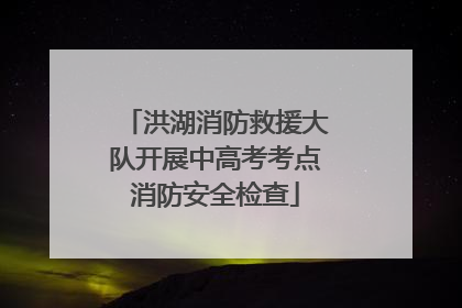洪湖消防救援大队开展中高考考点消防安全检查