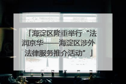 海淀区隆重举行“法润京华——海淀区涉外法律服务推介活动”