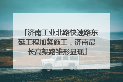 济南工业北路快速路东延工程加紧施工，济南最长高架路雏形显现