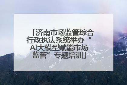 济南市场监管综合行政执法系统举办“AI大模型赋能市场监管”专题培训
