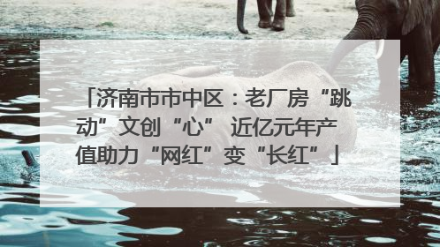 济南市市中区：老厂房“跳动”文创“心” 近亿元年产值助力“网红”变“长红”