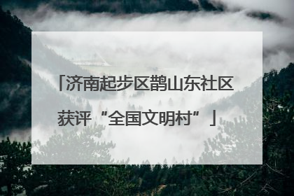 济南起步区鹊山东社区获评“全国文明村”